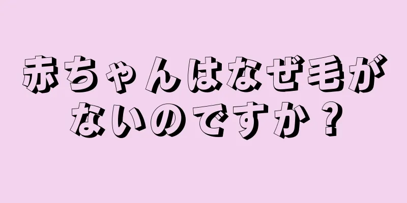 赤ちゃんはなぜ毛がないのですか？