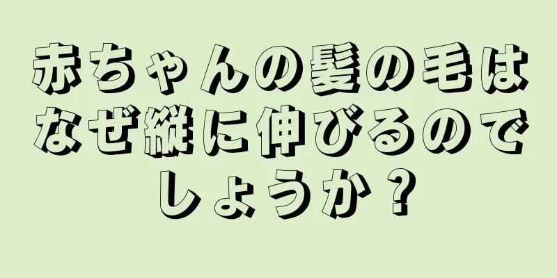 赤ちゃんの髪の毛はなぜ縦に伸びるのでしょうか？