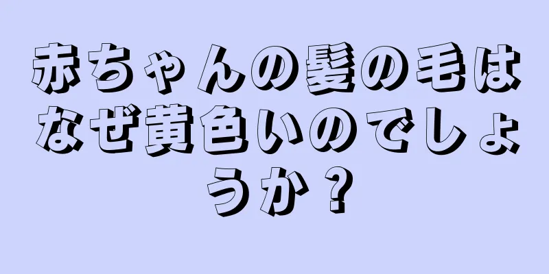 赤ちゃんの髪の毛はなぜ黄色いのでしょうか？