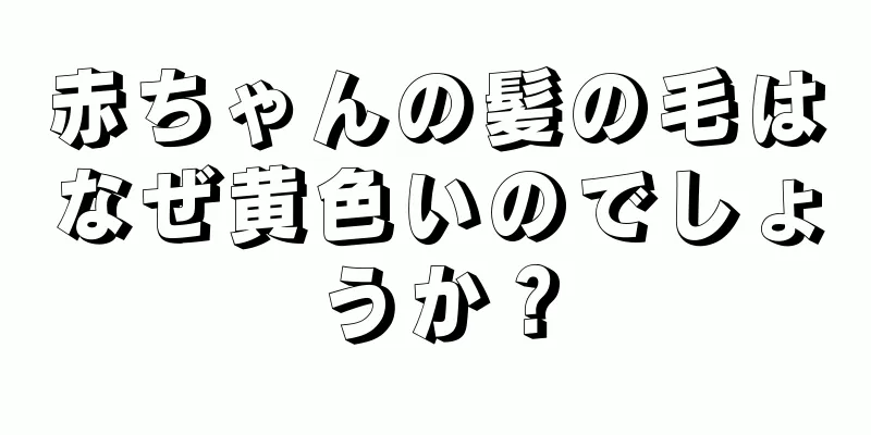 赤ちゃんの髪の毛はなぜ黄色いのでしょうか？