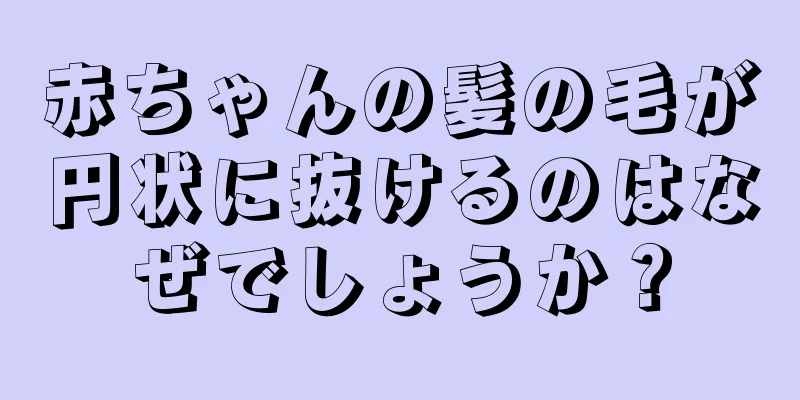 赤ちゃんの髪の毛が円状に抜けるのはなぜでしょうか？