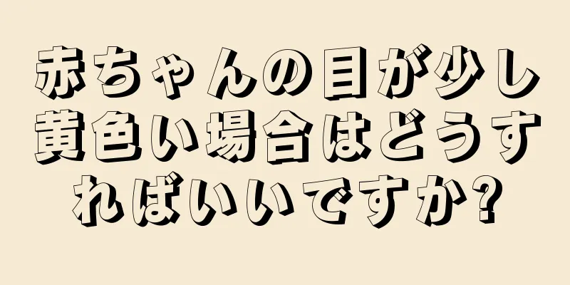 赤ちゃんの目が少し黄色い場合はどうすればいいですか?
