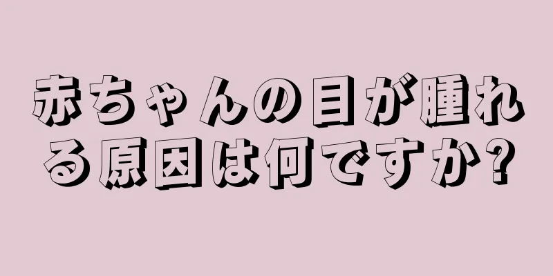 赤ちゃんの目が腫れる原因は何ですか?
