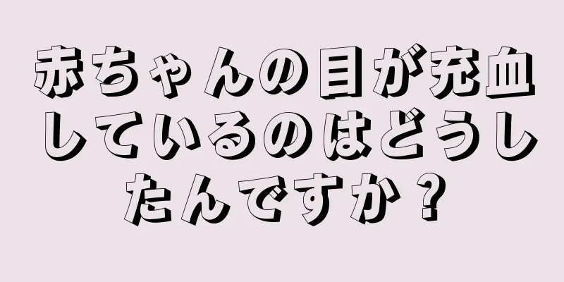 赤ちゃんの目が充血しているのはどうしたんですか？