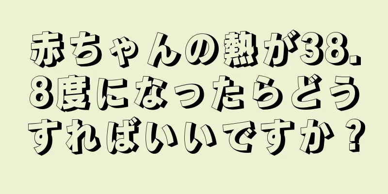 赤ちゃんの熱が38.8度になったらどうすればいいですか？