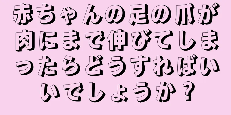 赤ちゃんの足の爪が肉にまで伸びてしまったらどうすればいいでしょうか？