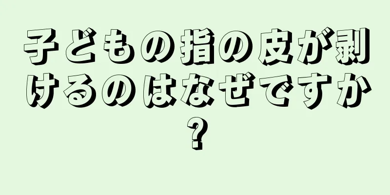 子どもの指の皮が剥けるのはなぜですか?