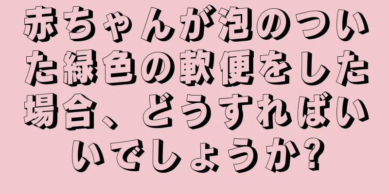 赤ちゃんが泡のついた緑色の軟便をした場合、どうすればいいでしょうか?