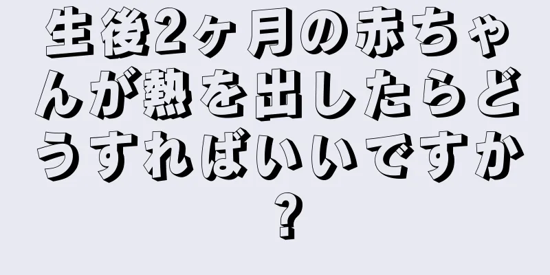 生後2ヶ月の赤ちゃんが熱を出したらどうすればいいですか？