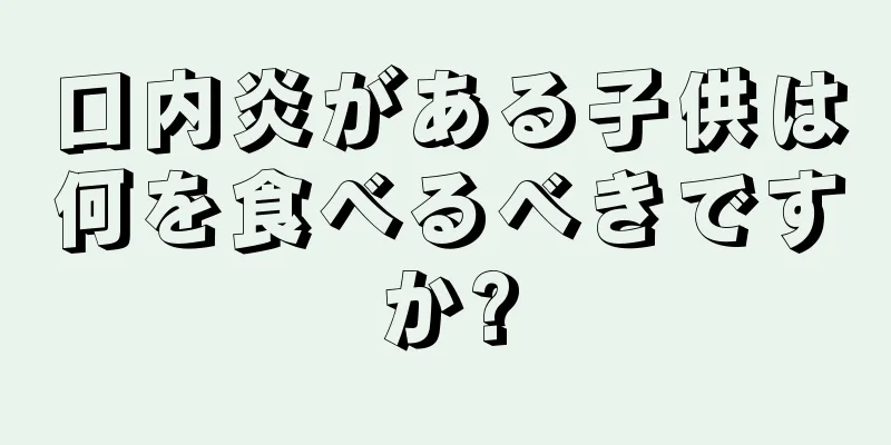 口内炎がある子供は何を食べるべきですか?