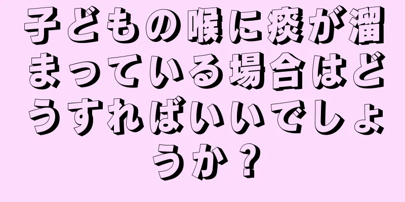 子どもの喉に痰が溜まっている場合はどうすればいいでしょうか？