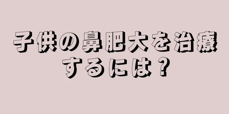 子供の鼻肥大を治療するには？