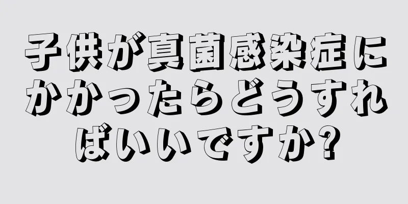 子供が真菌感染症にかかったらどうすればいいですか?
