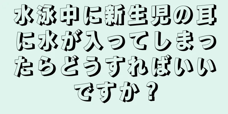 水泳中に新生児の耳に水が入ってしまったらどうすればいいですか？