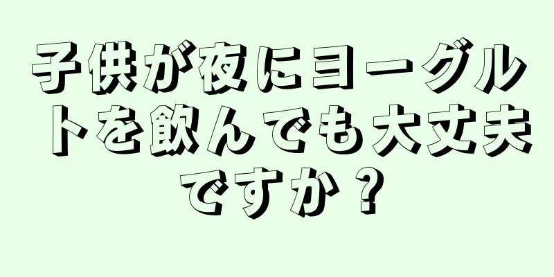 子供が夜にヨーグルトを飲んでも大丈夫ですか？