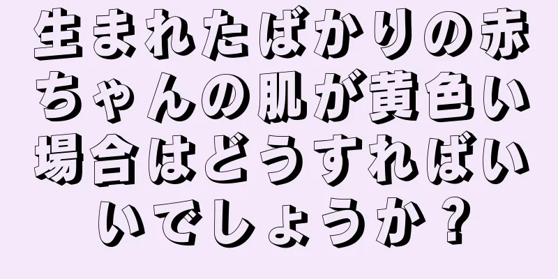 生まれたばかりの赤ちゃんの肌が黄色い場合はどうすればいいでしょうか？