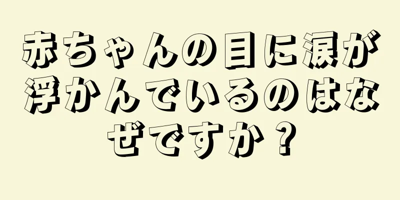 赤ちゃんの目に涙が浮かんでいるのはなぜですか？