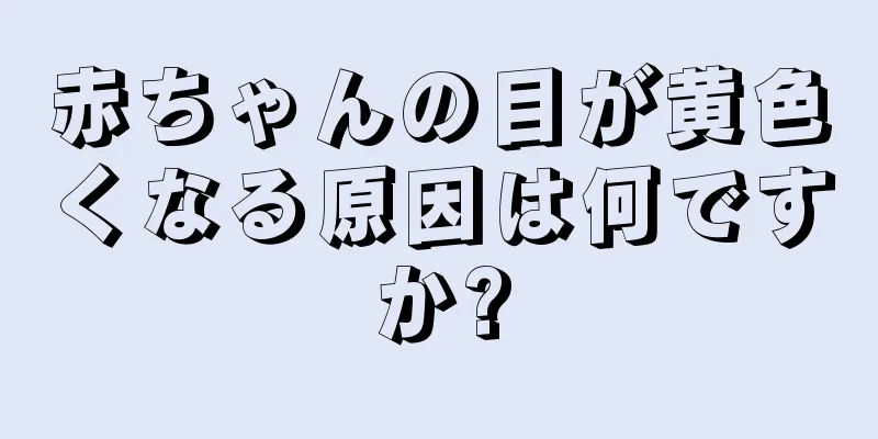 赤ちゃんの目が黄色くなる原因は何ですか?