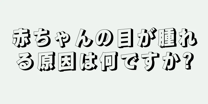 赤ちゃんの目が腫れる原因は何ですか?