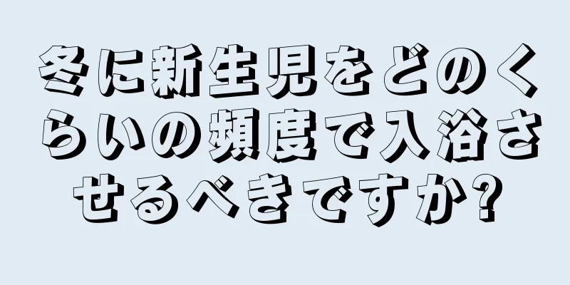 冬に新生児をどのくらいの頻度で入浴させるべきですか?
