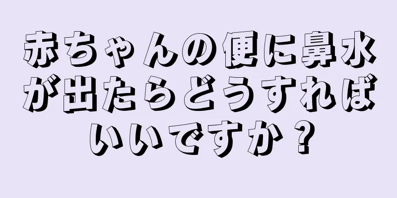 赤ちゃんの便に鼻水が出たらどうすればいいですか？