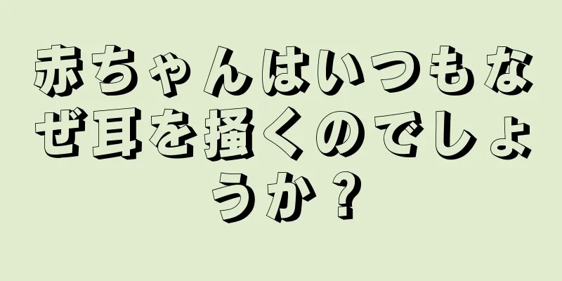 赤ちゃんはいつもなぜ耳を掻くのでしょうか？