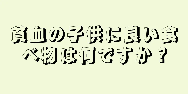 貧血の子供に良い食べ物は何ですか？