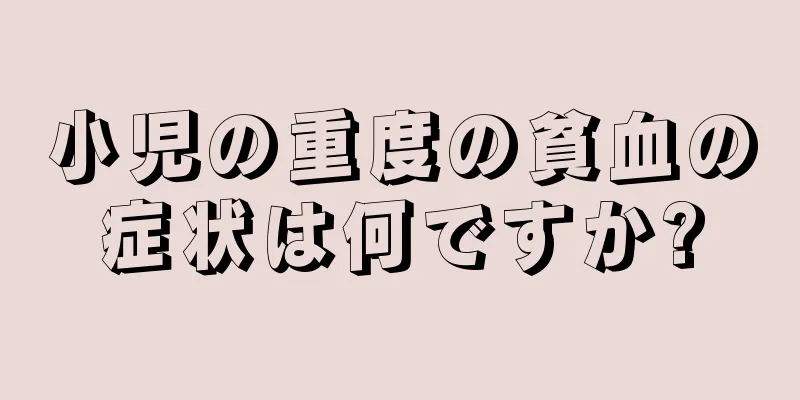 小児の重度の貧血の症状は何ですか?