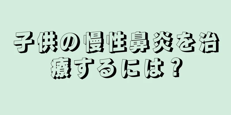 子供の慢性鼻炎を治療するには？