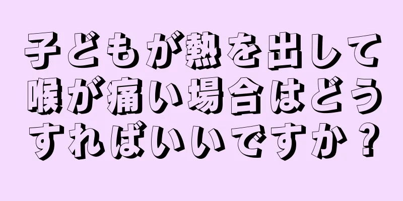 子どもが熱を出して喉が痛い場合はどうすればいいですか？