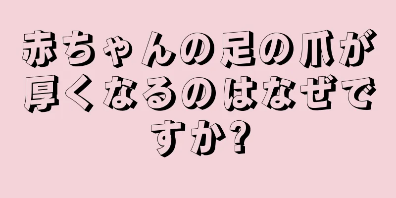赤ちゃんの足の爪が厚くなるのはなぜですか?