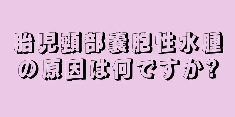 胎児頸部嚢胞性水腫の原因は何ですか?