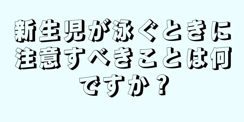 新生児が泳ぐときに注意すべきことは何ですか？