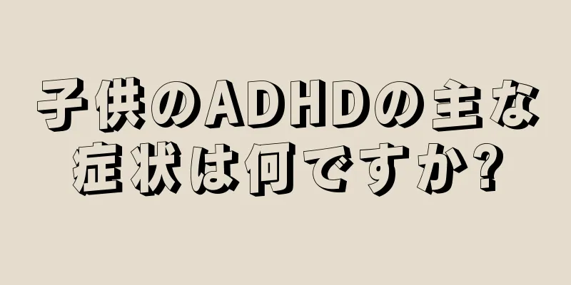 子供のADHDの主な症状は何ですか?