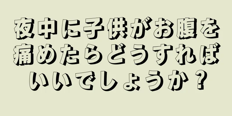 夜中に子供がお腹を痛めたらどうすればいいでしょうか？