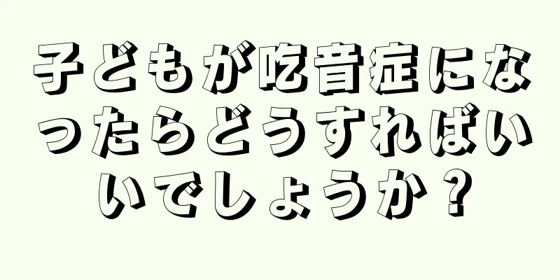 子どもが吃音症になったらどうすればいいでしょうか？