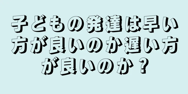 子どもの発達は早い方が良いのか遅い方が良いのか？