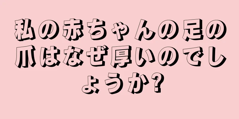 私の赤ちゃんの足の爪はなぜ厚いのでしょうか?