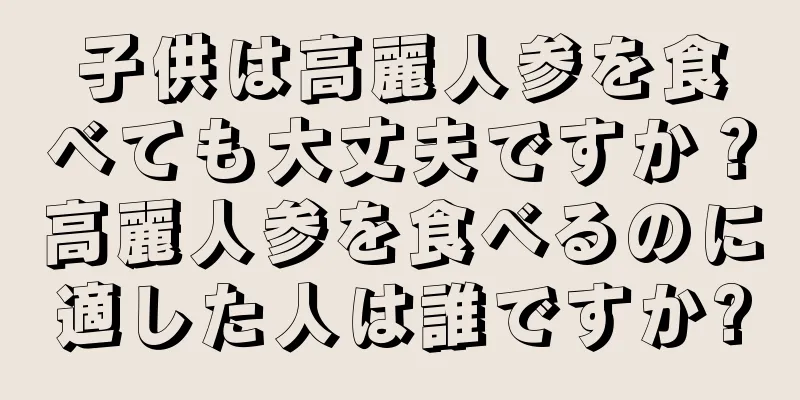 子供は高麗人参を食べても大丈夫ですか？高麗人参を食べるのに適した人は誰ですか?