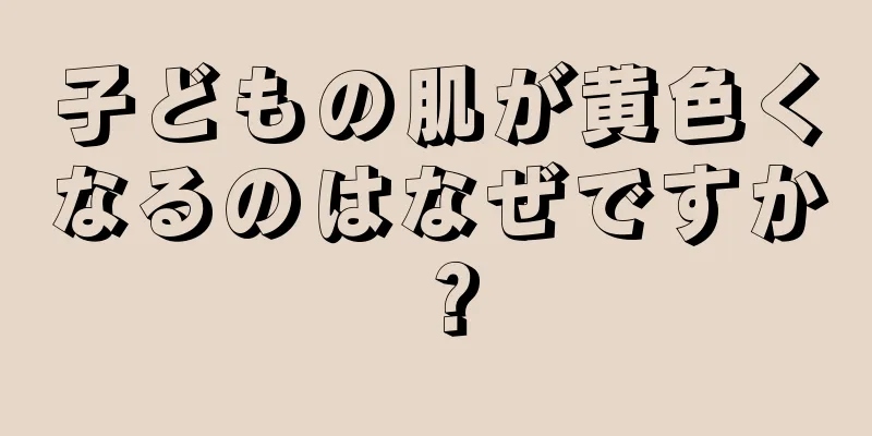 子どもの肌が黄色くなるのはなぜですか？