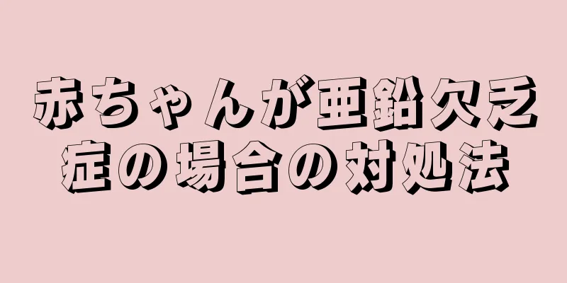 赤ちゃんが亜鉛欠乏症の場合の対処法