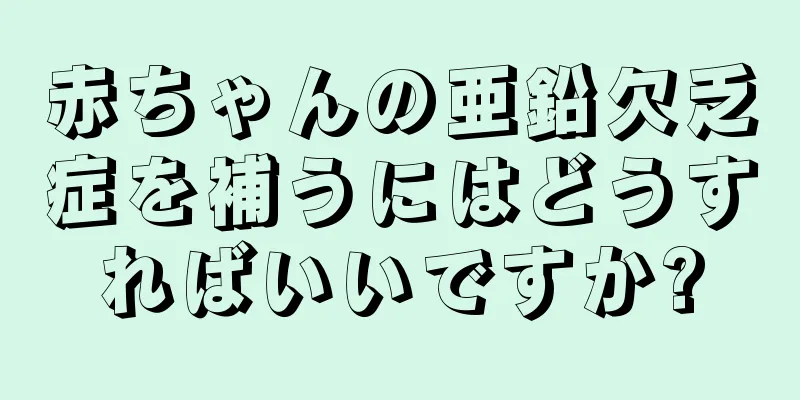 赤ちゃんの亜鉛欠乏症を補うにはどうすればいいですか?