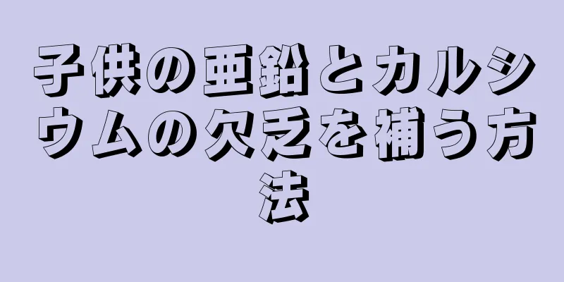 子供の亜鉛とカルシウムの欠乏を補う方法