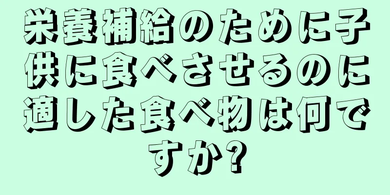 栄養補給のために子供に食べさせるのに適した食べ物は何ですか?