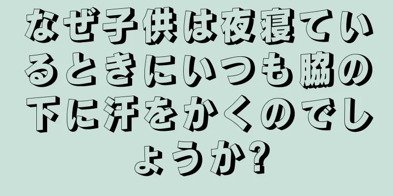 なぜ子供は夜寝ているときにいつも脇の下に汗をかくのでしょうか?