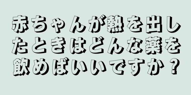 赤ちゃんが熱を出したときはどんな薬を飲めばいいですか？