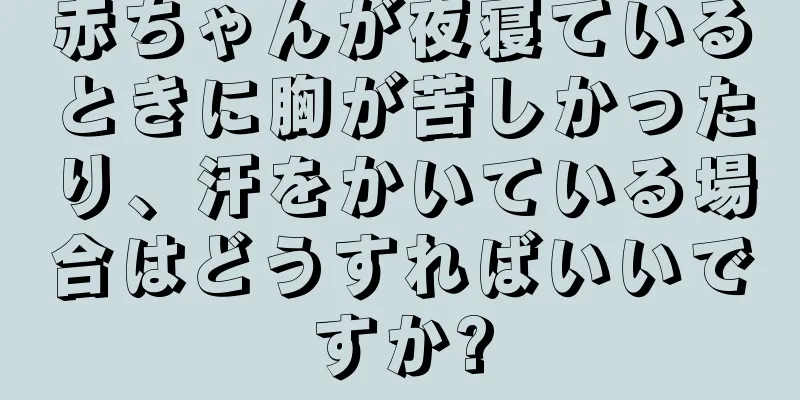 赤ちゃんが夜寝ているときに胸が苦しかったり、汗をかいている場合はどうすればいいですか?
