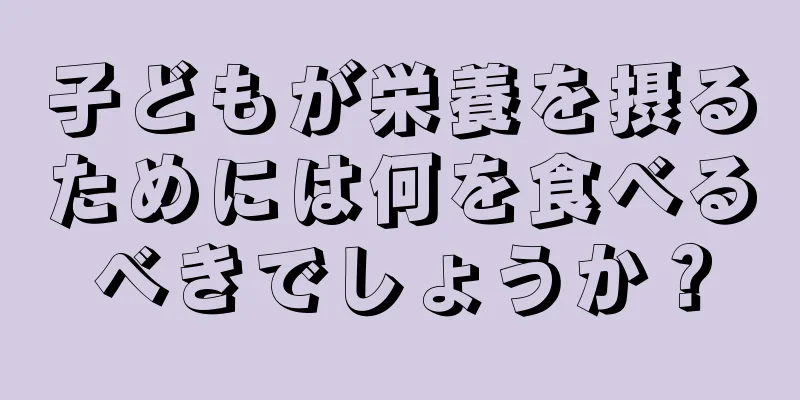 子どもが栄養を摂るためには何を食べるべきでしょうか？