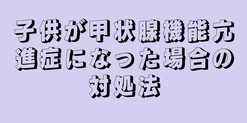 子供が甲状腺機能亢進症になった場合の対処法