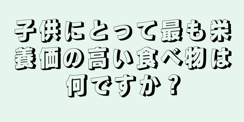 子供にとって最も栄養価の高い食べ物は何ですか？